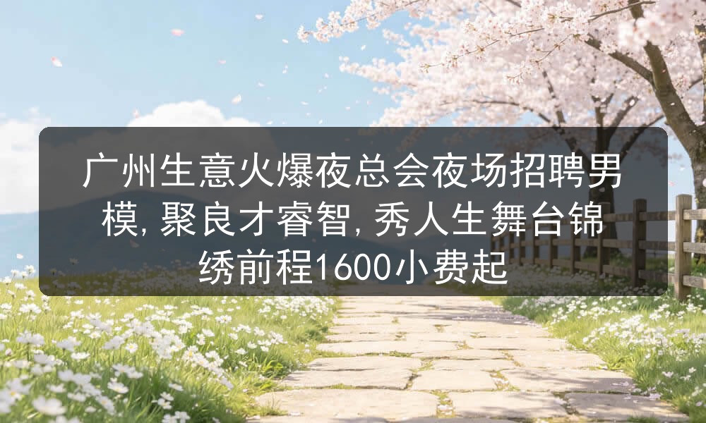 广州生意火爆夜总会夜场招聘男模,聚良才睿智,秀人生