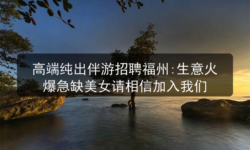 高端纯出伴游招聘福州:生意火爆急缺美女请相信加入我