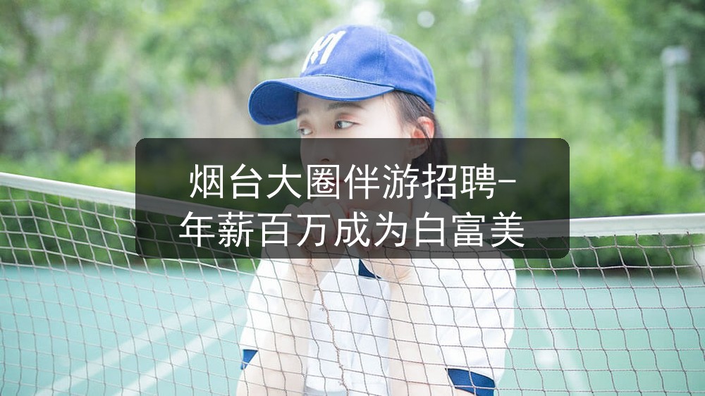 烟台大圈伴游招聘-年薪百万成为白富美